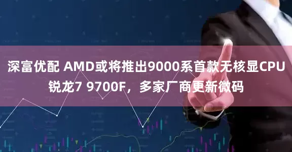 深富优配 AMD或将推出9000系首款无核显CPU锐龙7 9700F，多家厂商更新微码