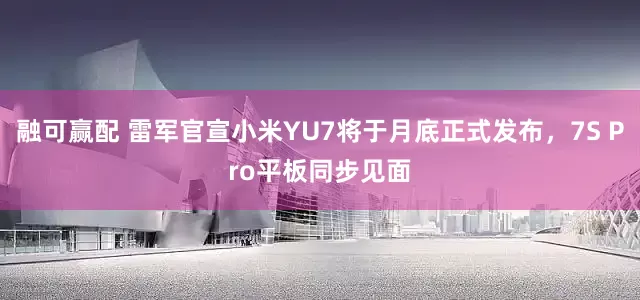 融可赢配 雷军官宣小米YU7将于月底正式发布，7S Pro平板同步见面