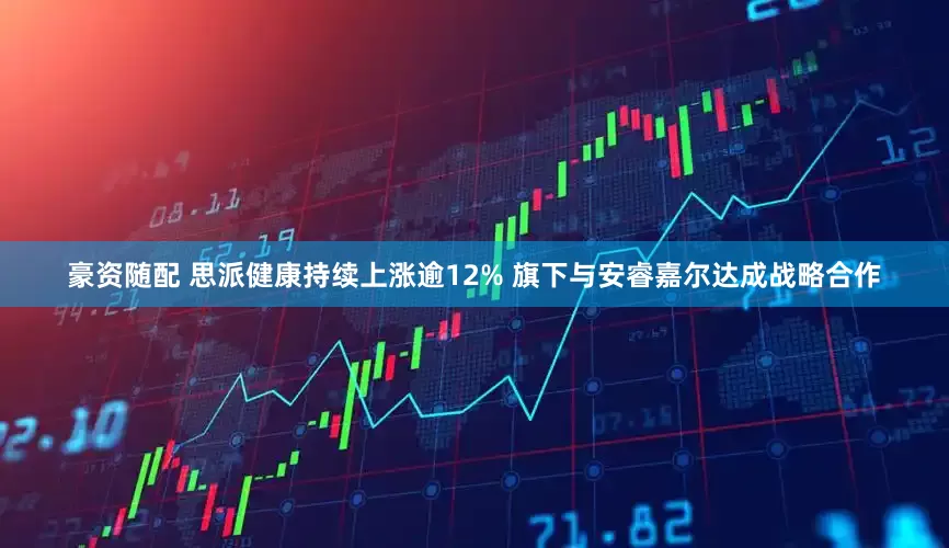 豪资随配 思派健康持续上涨逾12% 旗下与安睿嘉尔达成战略合作