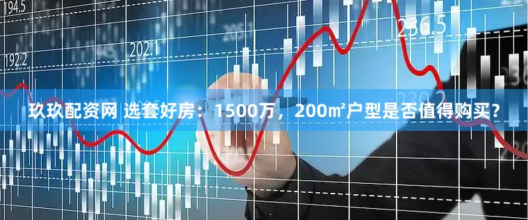 玖玖配资网 选套好房：1500万，200㎡户型是否值得购买？