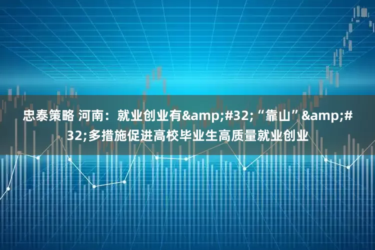 忠泰策略 河南：就业创业有 “靠山” 多措施促进高校毕业生高质量就业创业