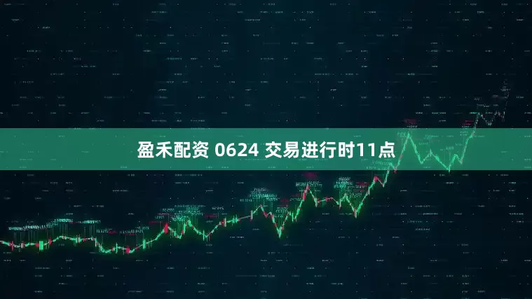 盈禾配资 0624 交易进行时11点