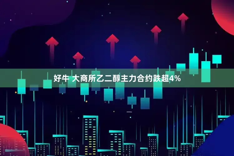 好牛 大商所乙二醇主力合约跌超4%