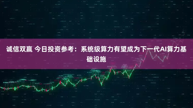 诚信双赢 今日投资参考：系统级算力有望成为下一代AI算力基础设施