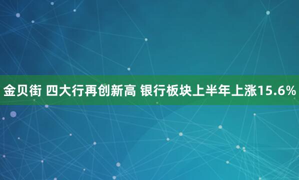 金贝街 四大行再创新高 银行板块上半年上涨15.6%