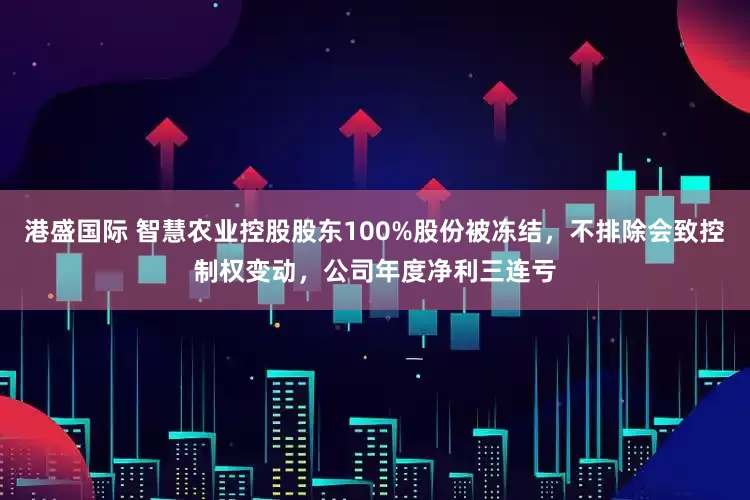 港盛国际 智慧农业控股股东100%股份被冻结，不排除会致控制权变动，公司年度净利三连亏