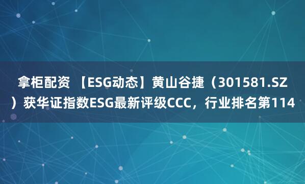 拿柜配资 【ESG动态】黄山谷捷（301581.SZ）获华证指数ESG最新评级CCC，行业排名第114