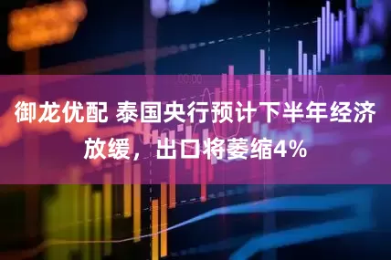 御龙优配 泰国央行预计下半年经济放缓，出口将萎缩4%