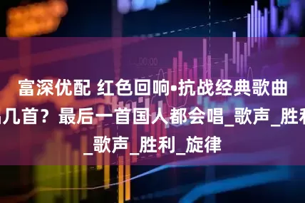 富深优配 红色回响•抗战经典歌曲|你会唱几首？最后一首国人都会唱_歌声_胜利_旋律