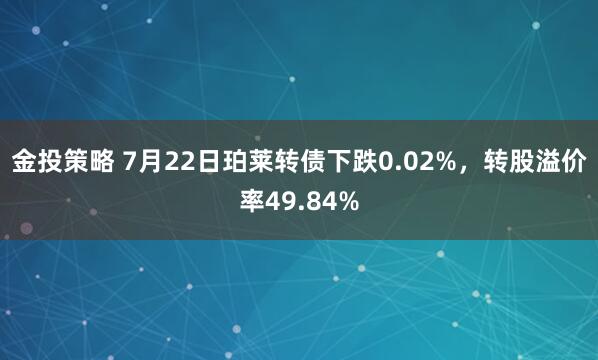 金投策略 7月22日珀莱转债下跌0.02%，转股溢价率49.84%