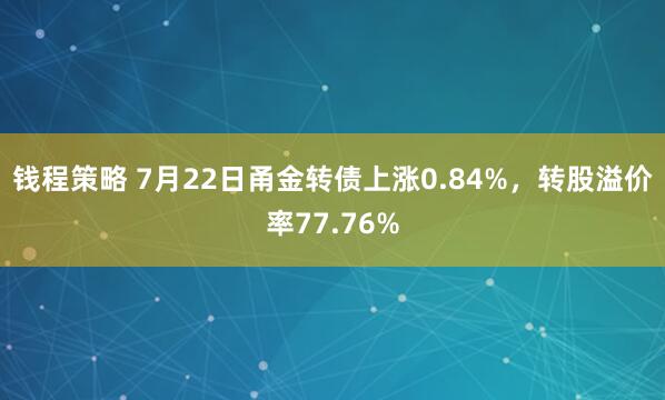 钱程策略 7月22日甬金转债上涨0.84%，转股溢价率77.76%