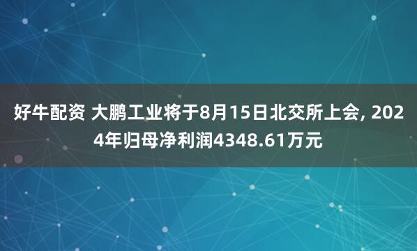 好牛配资 大鹏工业将于8月15日北交所上会, 2024年归母净利润4348.61万元