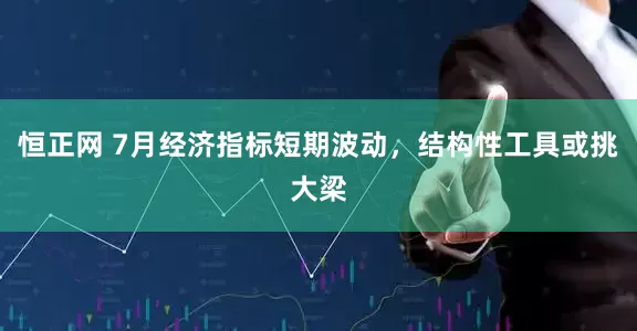 恒正网 7月经济指标短期波动，结构性工具或挑大梁