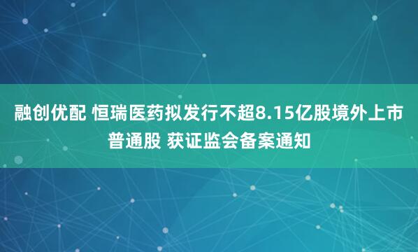 融创优配 恒瑞医药拟发行不超8.15亿股境外上市普通股 获证监会备案通知