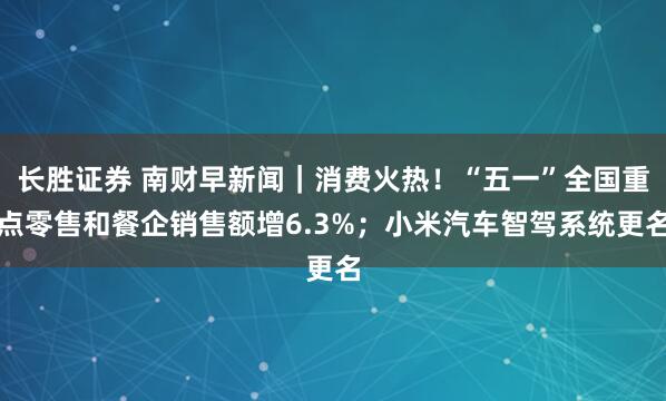 长胜证券 南财早新闻｜消费火热！“五一”全国重点零售和餐企销售额增6.3%；小米汽车智驾系统更名