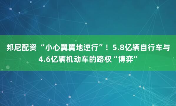 邦尼配资 “小心翼翼地逆行”！5.8亿辆自行车与4.6亿辆机动车的路权“博弈”