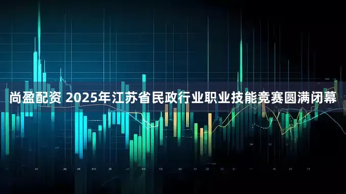 尚盈配资 2025年江苏省民政行业职业技能竞赛圆满闭幕