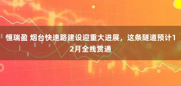 恒瑞盈 烟台快速路建设迎重大进展，这条隧道预计12月全线贯通