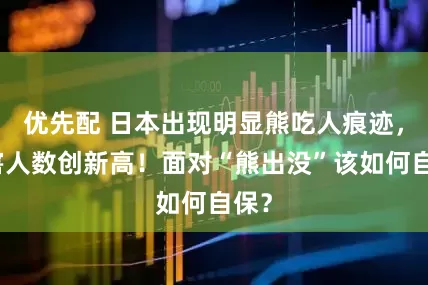 优先配 日本出现明显熊吃人痕迹，遇害人数创新高！面对“熊出没”该如何自保？