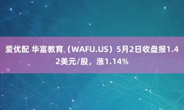 爱优配 华富教育（WAFU.US）5月2日收盘报1.42美元/股，涨1.14%