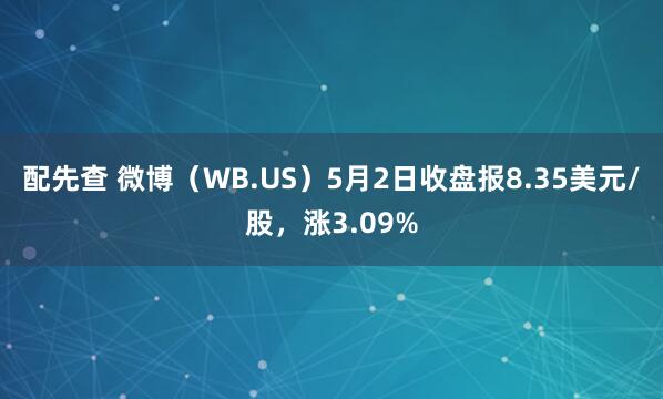 配先查 微博（WB.US）5月2日收盘报8.35美元/股，涨3.09%