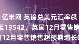 亿米网 英镑兑美元汇率飙升031%至13542，英国12月零售销售超预期增长04%