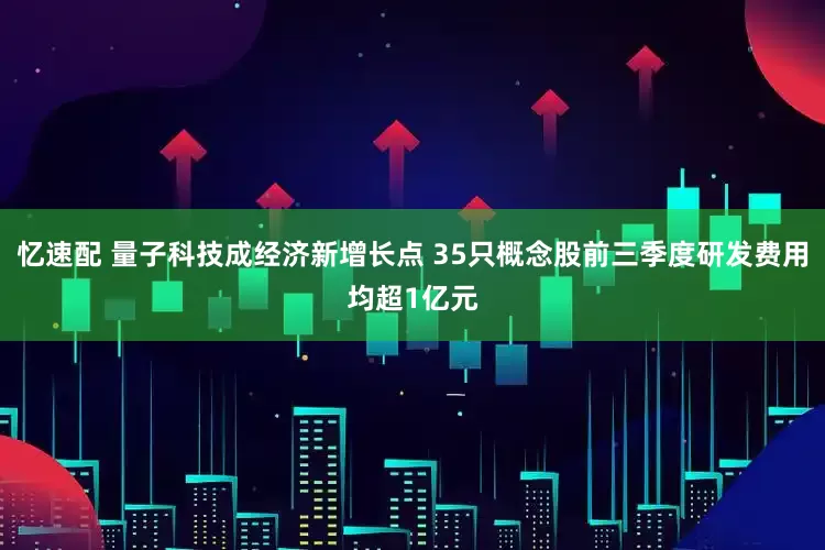 忆速配 量子科技成经济新增长点 35只概念股前三季度研发费用均超1亿元