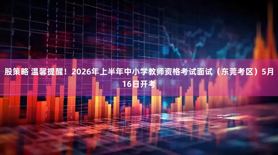 股策略 温馨提醒！2026年上半年中小学教师资格考试面试（东莞考区）5月16日开考